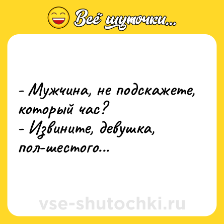 Шутка: - Мужчина, не подскажете, который час?<br>- Извините, девушка, пол-шестого...