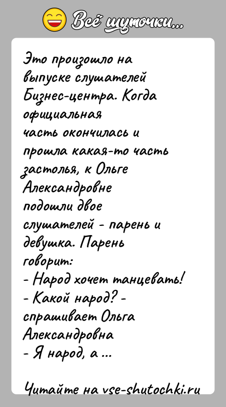 История: Это произошло на выпуске слушателей Бизнес-центра. Когда официальнаячасть окончилась и прошла какая-то часть застолья, к Ольге Александровнеподошли двое слушателей -