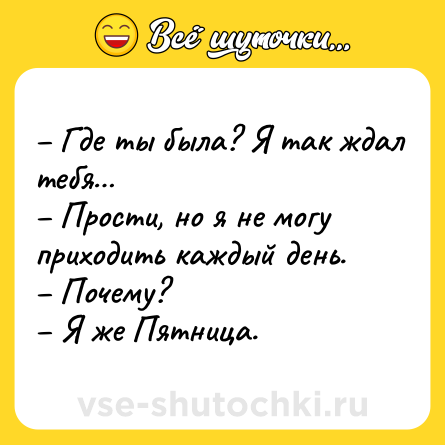 Шутка: – Где ты была? Я так ждал тебя…<br>– Прости, но я не могу приходить каждый день.<br>– Почему?<br>– Я же Пятница.