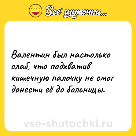 Шутка: Валентин был настолько слаб, что подхватив кишечную палочку не смог донести её до больницы.