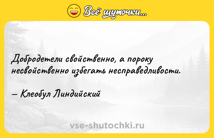 Цитата: Добродетели свойственно, а пороку несвойственно избегать несправедливости. Клеобул Линдийский