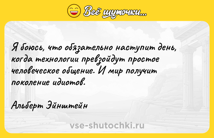 Цитата: Я боюсь, что обязательно наступит день, когда технологии превзойдут простое человеческое общение. И мир получит поколение идиотов.Альберт Эйнштейн