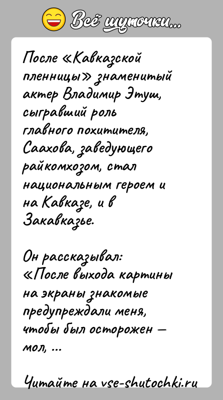 История: После Кавказской пленницы знаменитый актер Владимир Этуш, сыгравший роль главного похитителя, Саахова, заведующего райкомхозом, стал национальным героем и на Кавказе,