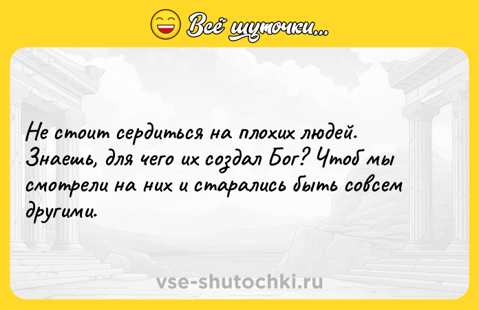 Цитата: Не стоит сердиться на плохих людей. Знаешь, для чего их создал Бог? Чтоб мы смотрели на них и старались быть совсем другими.