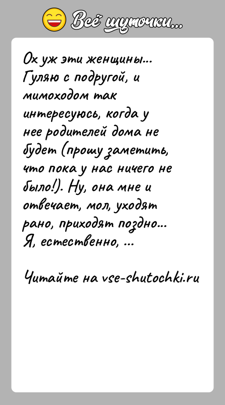 История: Ох уж эти женщины...Гуляю с подругой, и мимоходом так интересуюсь, когда у нее родителей дома не будет (прошу заметить, что