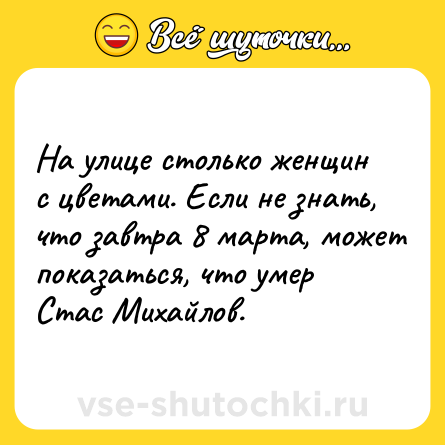 Шутка: На улице столько женщин с цветами. Если не знать, что завтра 8 марта, может показаться, что умер Стас Михайлов.