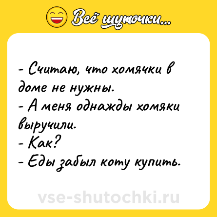 Шутка: - Считаю, что хомячки в доме не нужны. <br>- А меня однажды хомяки выручили.<br>- Как?<br>- Еды забыл коту купить.