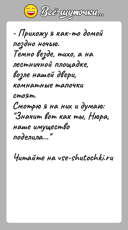 История: - Прихожу я как-то домой поздно ночью.Темно везде, тихо, а на лестничной площадке, возле нашей двери, комнатные тапочки стоят.Смотрю я