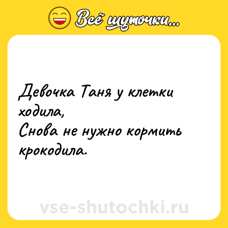 Шутка: Девочка Таня у клетки ходила,<br>Снова не нужно кормить крокодила.