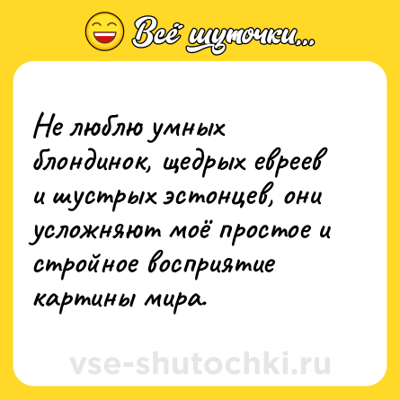 Шутка: Не люблю умных блондинок, щедрых евреев и шустрых эстонцев, они усложняют моё простое и стройное восприятие картины мира.