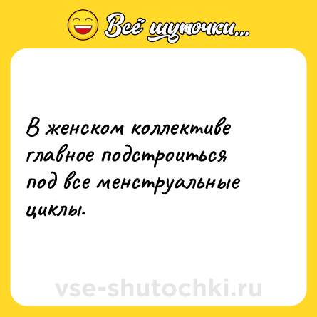Шутка: В женском коллективе главное подстроиться под все менструальные циклы.