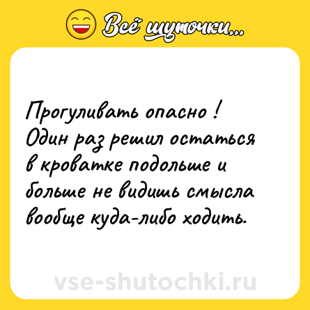 Шутка: Прогуливать опасно !<br>Один раз решил остаться в кроватке подольше и больше не видишь смысла вообще куда-либо ходить.