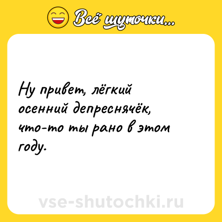Шутка: Ну привет, лёгкий осенний депреснячёк, что-то ты рано в этом году.