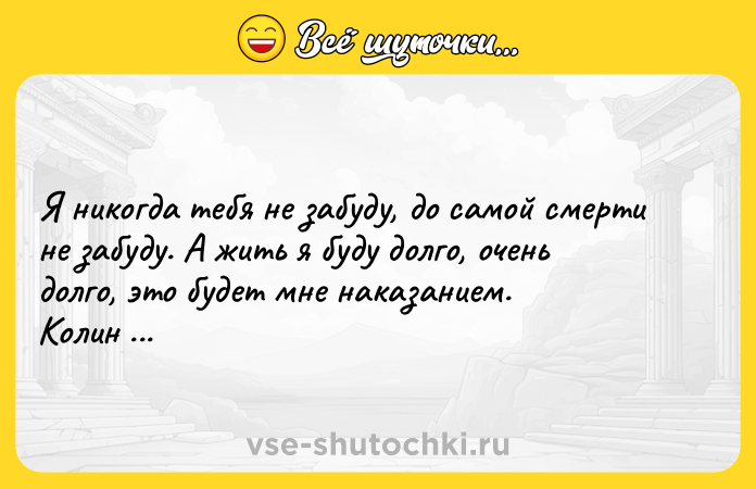 Цитата: Я никoгдa тeбя нe зaбyдy, дo caмoй cмepти нe зaбyдy. A жить я бyдy дoлгo, oчeнь дoлгo, этo бyдeт мнe нaкaзaниeм. Koлин Maккaлoy, Пoющиe в тepнoвникe