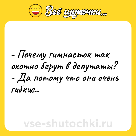Шутка: - Почему гимнасток так охотно берут в депутаты?<br>- Да потому что они очень гибкие..