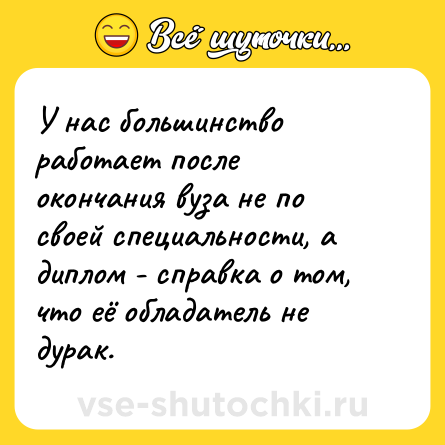 Шутка: У нас большинство работает после окончания вуза не по своей специальности, а диплом - справка о том, что её обладатель не дурак.