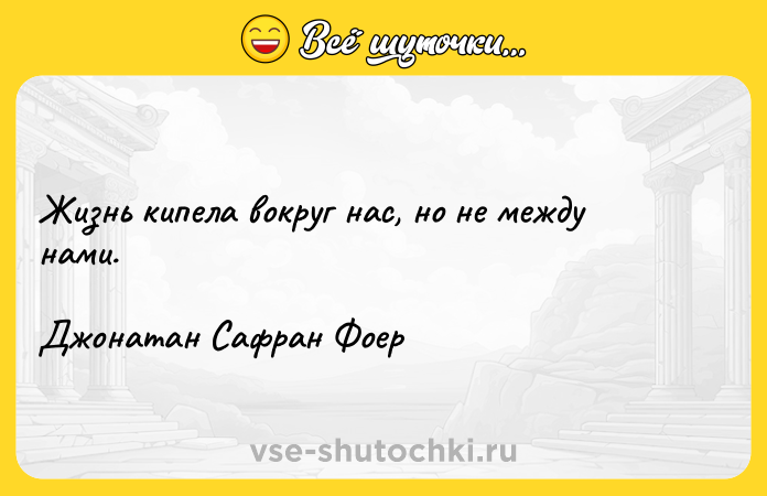 Цитата: Жизнь кипела вокруг нас, но не между нами.Джонатан Сафран Фоер