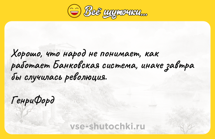 Цитата: Хорошо, что народ не понимает, как работает Банковская система, иначе завтра бы случилась революция. ГенриФорд