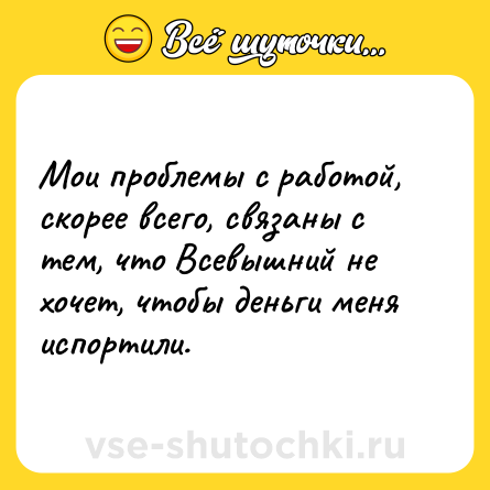 Шутка: Мои проблемы с работой, скорее всего, связаны с тем, что Всевышний не хочет, чтобы деньги меня испортили.