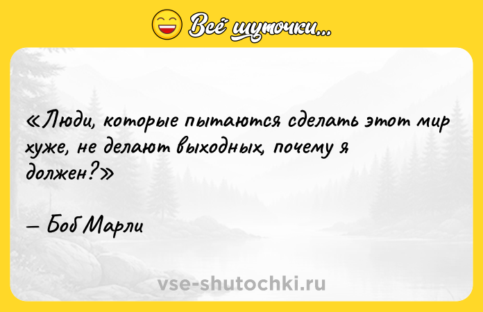 Цитата: Люди, которые пытаются сделать этот мир хуже, не делают выходных, почему я должен?Боб Марли