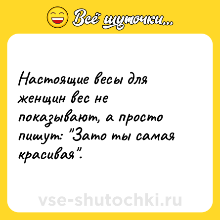 Шутка: Настоящие весы для женщин вес не показывают, а просто пишут: 