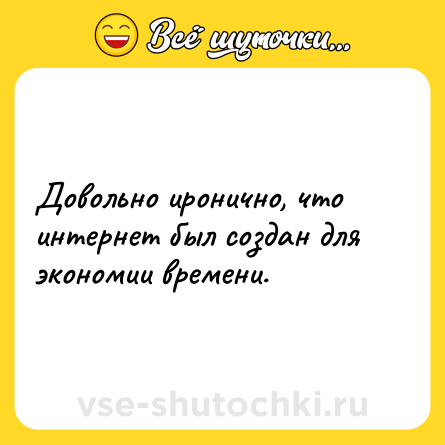 Шутка: Довольно иронично, что интернет был создан для экономии времени.