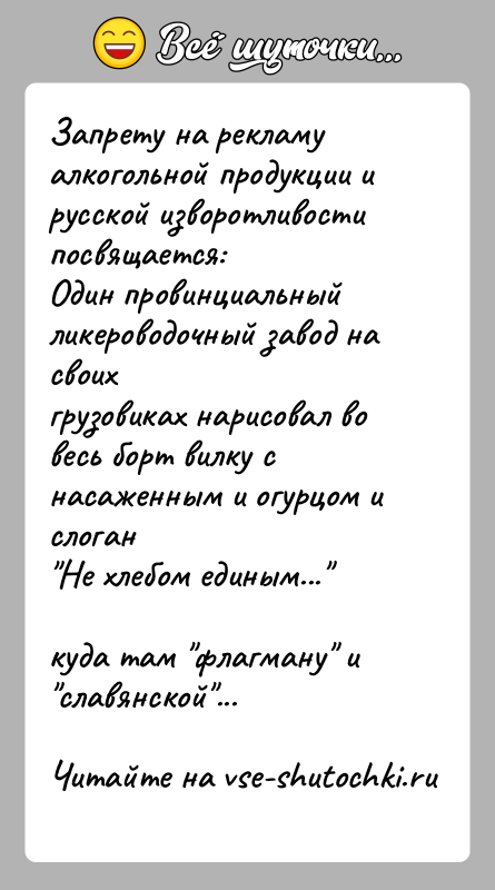 История: Запрету на рекламу алкогольной продукции и русской изворотливостипосвящается:Один провинциальный ликероводочный завод на своихгрузовиках нарисовал во весь борт вилку с насаженным