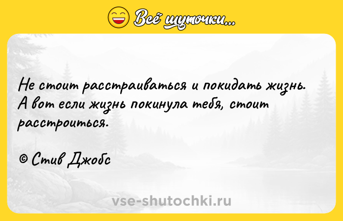 Цитата: Не стоит расстраиваться и покидать жизнь. А вот если жизнь покинула тебя, стоит расстроиться. Стив Джобс