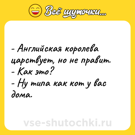 Шутка: - Английская королева царствует, но не правит.<br>- Как это?<br>- Ну типа как кот у вас дома.