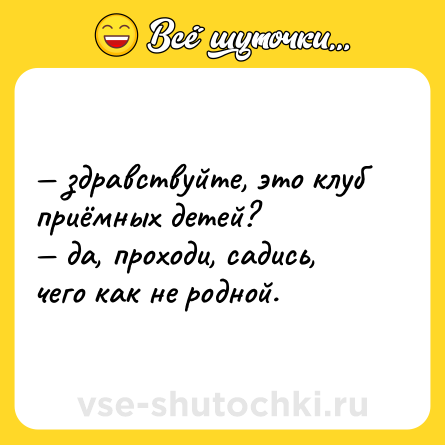 Шутка: — здравствуйте, это клуб приёмных детей? <br>— да, проходи, садись, чего как не родной.