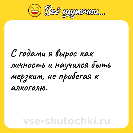 Шутка: С годами я вырос как личность и научился быть мерзким, не прибегая к алкоголю.