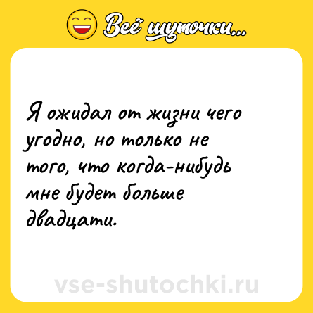 Шутка: Я ожидал от жизни чего угодно, но только не того, что когда-нибудь мне будет больше двадцати.