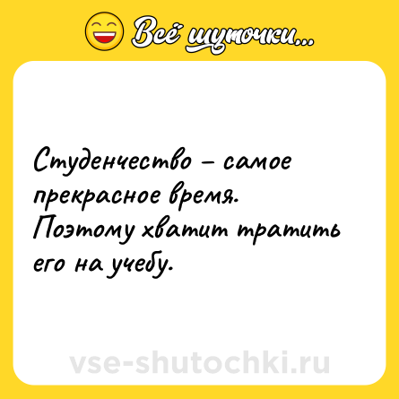 Шутка: Студенчество – самое прекрасное время. Поэтому хватит тратить его на учебу.