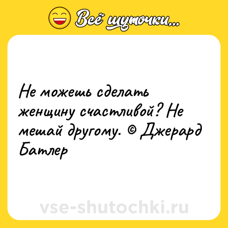 Шутка: Не можешь сделать женщину счастливой? Не мешай другому. © Джерард Батлер