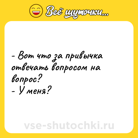 Шутка: - Вот что за привычка отвечать вопросом на вопрос?<br>- У меня?