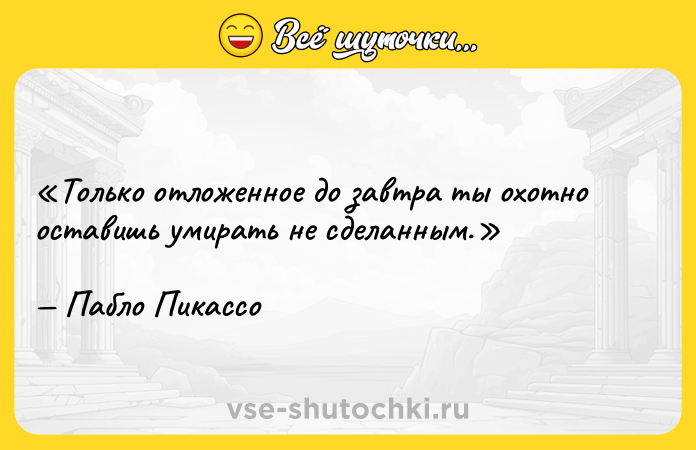 Цитата: Только отложенное до завтра ты охотно оставишь умирать не сделанным.Пабло Пикассо