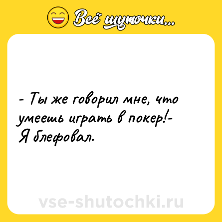 Шутка: - Ты же говорил мне, что умеешь играть в покер!- Я блефовал.