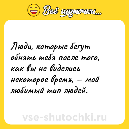 Шутка: Люди, которые бегут обнять тебя после того, как вы не виделись некоторое время, — мой любимый тип людей.