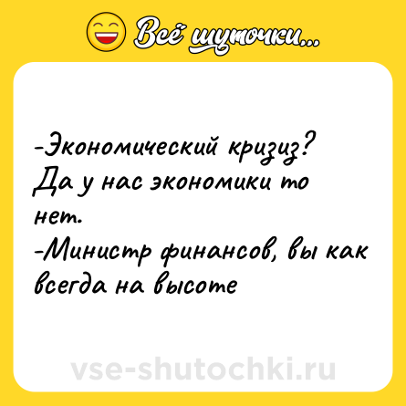 Шутка: -Экономический кризиз? Да у нас экономики то нет. <br>-Министр финансов, вы как всегда на высоте