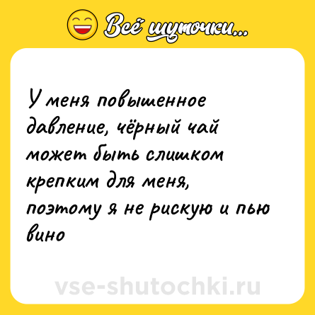 Шутка: У меня повышенное давление, чёрный чай может быть слишком крепким для меня, поэтому я не рискую и пью вино