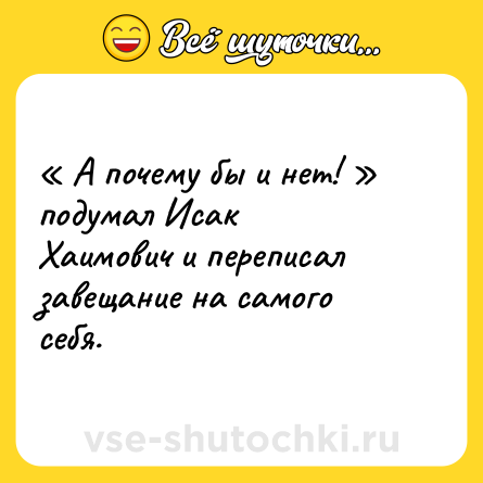 Шутка: « А почему бы и нет! » подумал Исак <br>Хаимович и переписал завещание на самого себя.