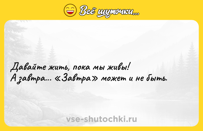 Цитата: Давайте жить, пока мы живы!А завтра... Завтра может и не быть.