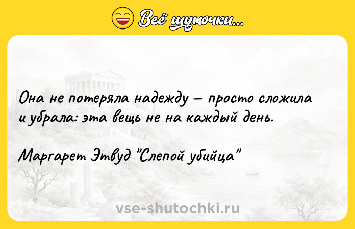 Цитата: Она не потеряла надежду просто сложила и убрала: эта вещь не на каждый день.Маргарет Этвуд Слепой убийца