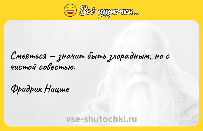 Цитата: Смеяться значит быть злорадным, но с чистой совестью. Фридрих Ницше