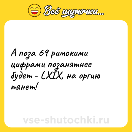 Шутка: А поза 69 римскими цифрами позанятнее будет - LXIX, на оргию тянет!