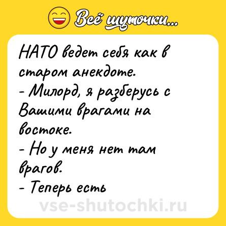 Шутка: НАТО ведет себя как в старом анекдоте.<br>- Милорд, я разберусь с Вашими врагами на востоке.<br>- Но у меня нет там врагов.<br>- Теперь есть