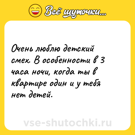 Шутка: Очень люблю детский смех. В особенности в 3 часа ночи, когда ты в квартире один и у тебя нет детей.