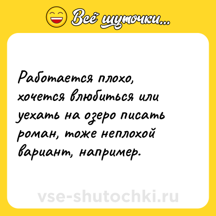 Шутка: Работается плохо, хочется влюбиться или уехать на озеро писать роман, тоже неплохой вариант, например.