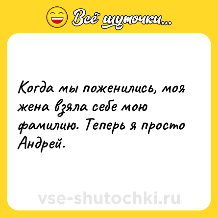 Шутка: Когда мы поженились, моя жена взяла себе мою фамилию. Теперь я просто Андрей.