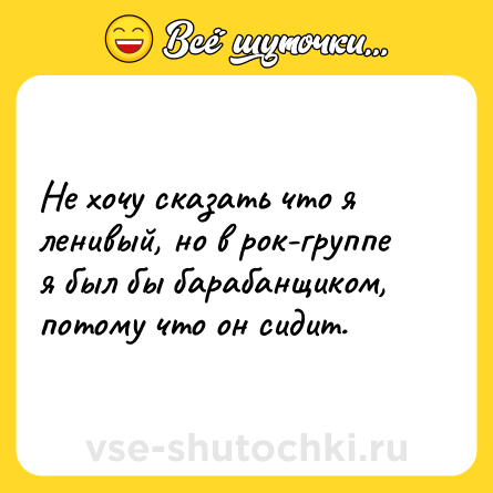 Шутка: Не хочу сказать что я ленивый, но в рок-группе я был бы барабанщиком, потому что он сидит.